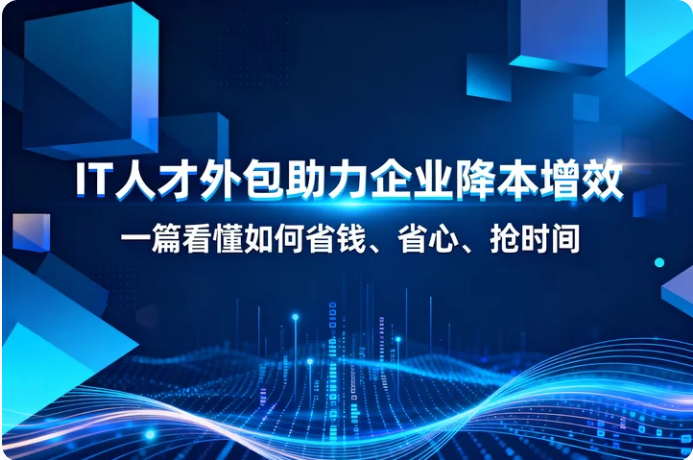 IT人才外包助力企业降本增效：一篇看懂如何省钱、省心、抢时间