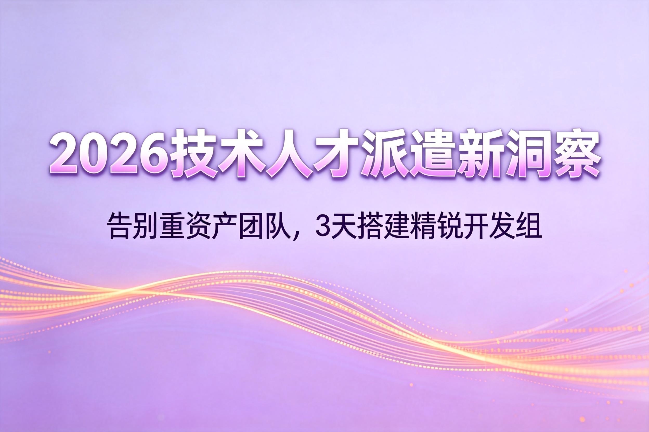 2026技术人才派遣新洞察：告别重资产团队，3天搭建精锐开发